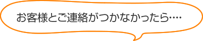 お客様とご連絡がつかなかったら・・・・