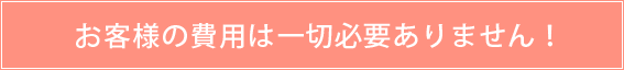 お客様の費用は一切必要ありません