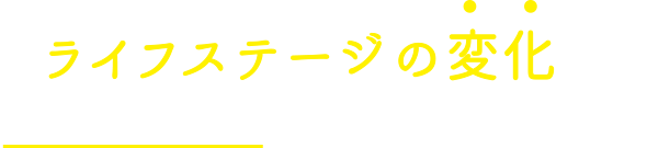 ライフステージの変化は保険見直しのチャンスです。